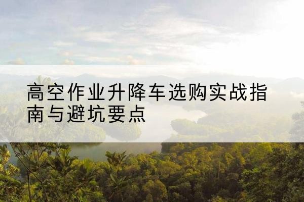 绥中升降车怎么选-高空作业升降车选购实战指南与避坑要点