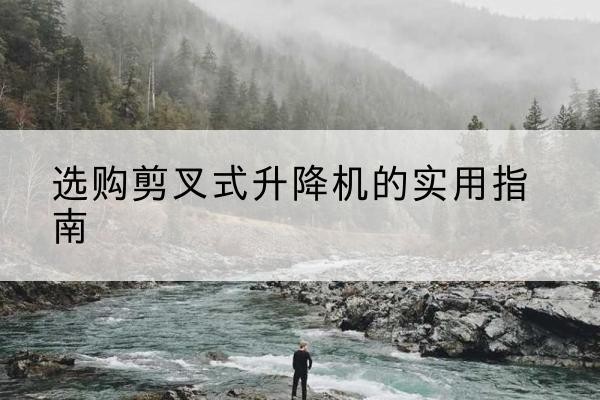 绥中剪叉式升降机怎么选-选购剪叉式升降机的实用指南