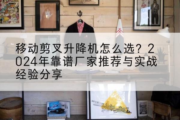绥中升降平台厂家推荐-移动剪叉升降机怎么选？2024年靠谱厂家推荐与实战经验分享