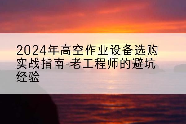 绥中高空作业升降机厂家推荐-2024年高空作业设备选购实战指南-老工程师的避坑经验