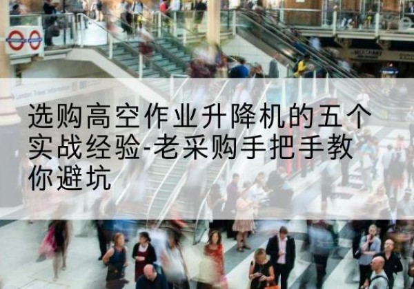 绥中高空作业升降机厂家-选购高空作业升降机的五个实战经验-老采购手把手教你避坑