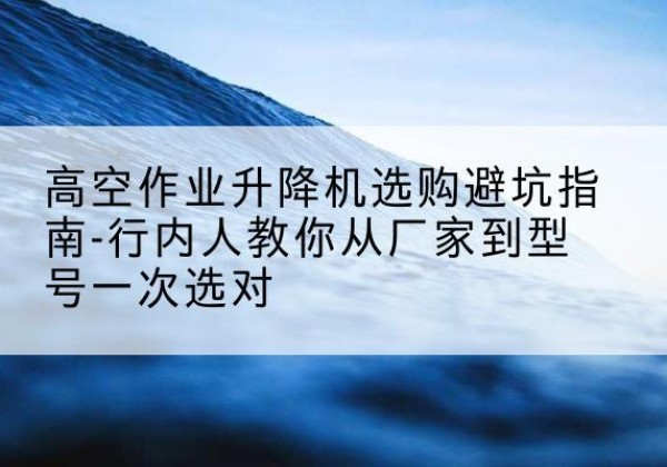 绥中升降平台厂家-高空作业升降机选购避坑指南-行内人教你从厂家到型号一次选对