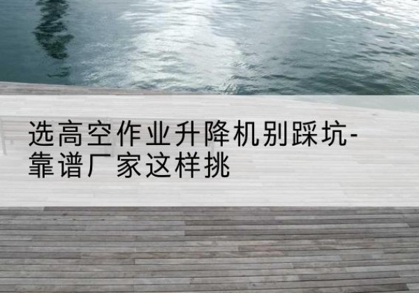 绥中剪叉式升降机厂家-选高空作业升降机别踩坑-靠谱厂家这样挑