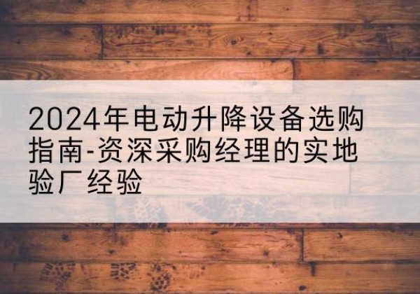 绥中电动剪叉升降平台厂家-2024年电动升降设备选购指南-资深采购经理的实地验厂经验