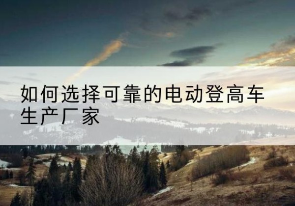 绥中电动登高车厂家-如何选择可靠的电动登高车生产厂家