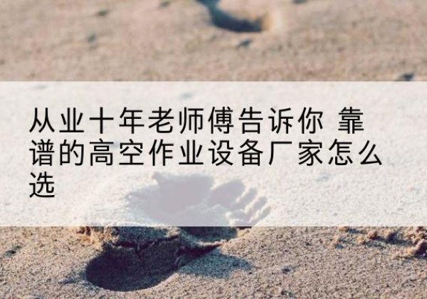 绥中高空作业升降机厂家推荐-从业十年老师傅告诉你 靠谱的高空作业设备厂家怎么选