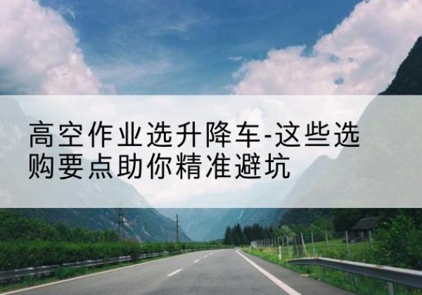 绥中升降车厂家-高空作业选升降车-这些选购要点助你*避坑