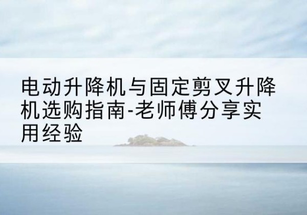 绥中电动升降机怎么选-电动升降机与固定剪叉升降机选购指南-老师傅分享实用经验