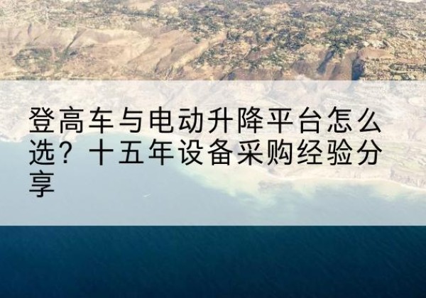 绥中登高车厂家厂家-登高车与电动升降平台怎么选？十五年设备采购经验分享