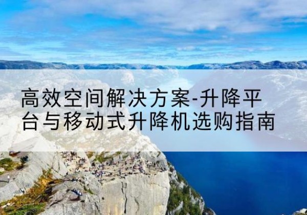绥中升降平台厂家-*空间解决方案-升降平台与移动式升降机选购指南