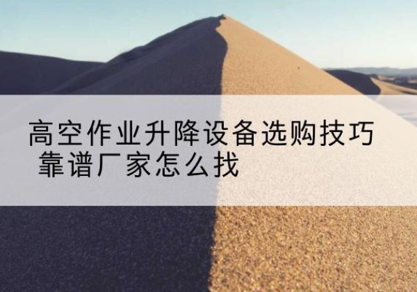 绥中电动升降平台厂家推荐-高空作业升降设备选购技巧 靠谱厂家怎么找