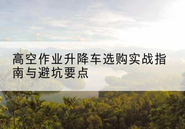 绥中升降车怎么选-高空作业升降车选购实战指南与避坑要点