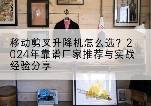 绥中升降平台厂家推荐-移动剪叉升降机怎么选？2024年靠谱厂家推荐与实战经验分享