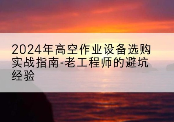 绥中高空作业升降机厂家推荐-2024年高空作业设备选购实战指南-老工程师的避坑经验