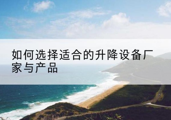 绥中电动升降平台厂家-如何选择适合的升降设备厂家与产品