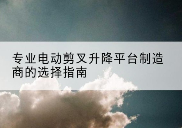 绥中电动剪叉升降平台厂家-专业电动剪叉升降平台制造商的选择指南
